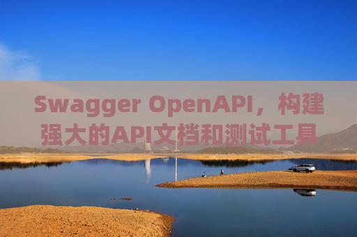Swagger OpenAPI，构建强大的API文档和测试工具