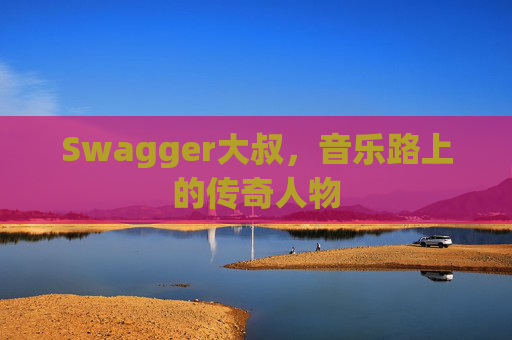 Swagger大叔，音乐路上的传奇人物